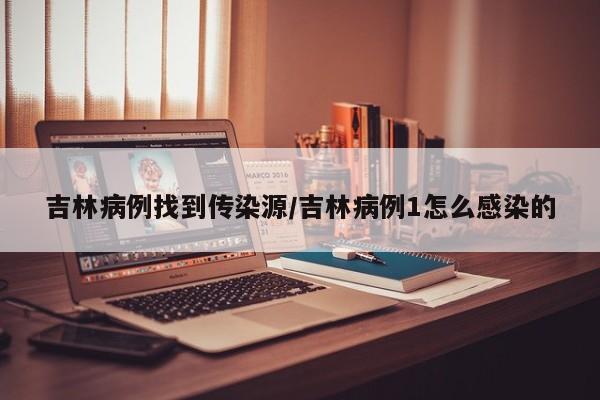 吉林病例找到传染源/吉林病例1怎么感染的