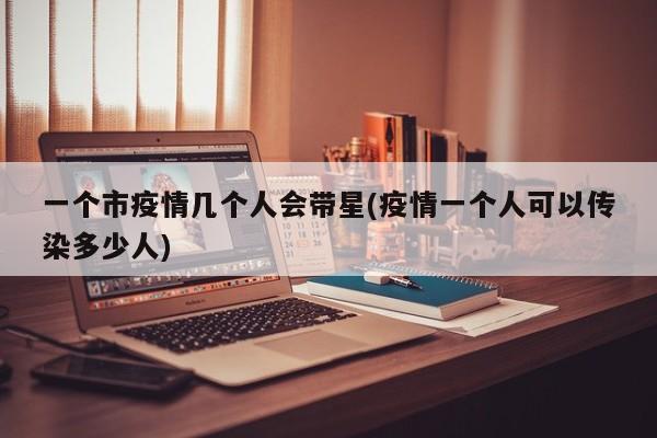 一个市疫情几个人会带星(疫情一个人可以传染多少人)