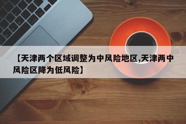 【天津两个区域调整为中风险地区,天津两中风险区降为低风险】