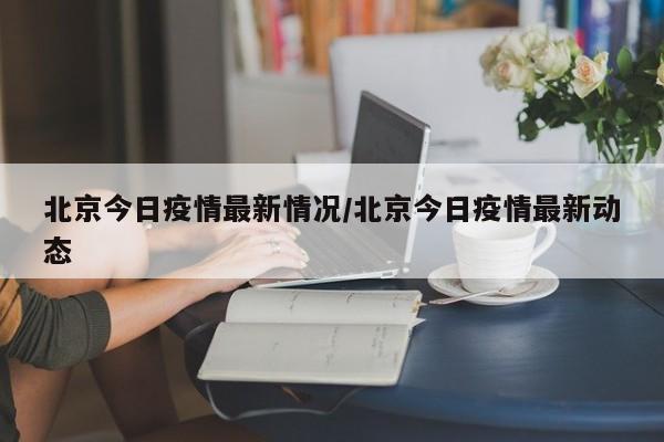 北京今日疫情最新情况/北京今日疫情最新动态
