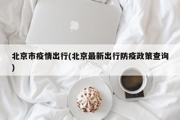 北京市疫情出行(北京最新出行防疫政策查询)