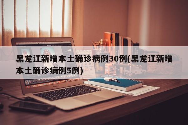 黑龙江新增本土确诊病例30例(黑龙江新增本土确诊病例5例)