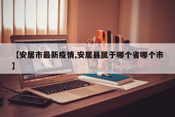 【安居市最新疫情,安居县属于哪个省哪个市】