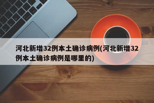 河北新增32例本土确诊病例(河北新增32例本土确诊病例是哪里的)