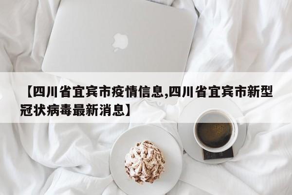 【四川省宜宾市疫情信息,四川省宜宾市新型冠状病毒最新消息】