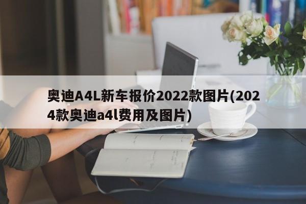 奥迪A4L新车报价2022款图片(2024款奥迪a4l费用及图片)