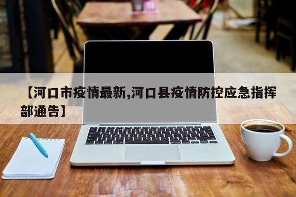 【河口市疫情最新,河口县疫情防控应急指挥部通告】