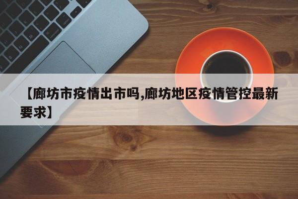 【廊坊市疫情出市吗,廊坊地区疫情管控最新要求】