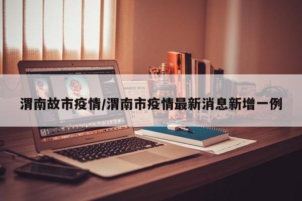 渭南故市疫情/渭南市疫情最新消息新增一例