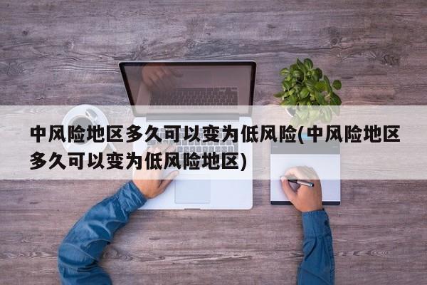 中风险地区多久可以变为低风险(中风险地区多久可以变为低风险地区)