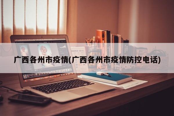 广西各州市疫情(广西各州市疫情防控电话)