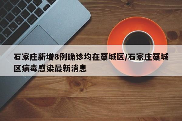 石家庄新增8例确诊均在藁城区/石家庄藁城区病毒感染最新消息
