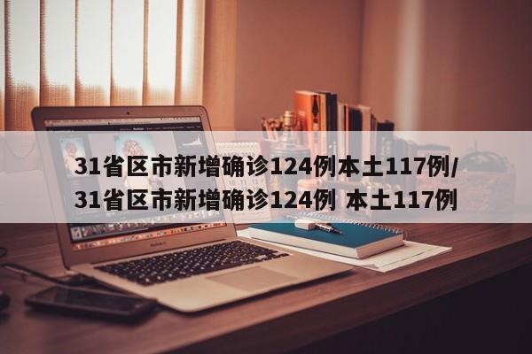 31省区市新增确诊124例本土117例/31省区市新增确诊124例 本土117例