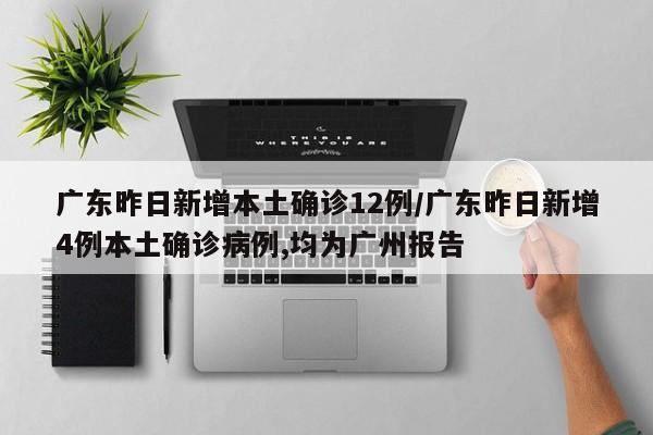 广东昨日新增本土确诊12例/广东昨日新增4例本土确诊病例,均为广州报告