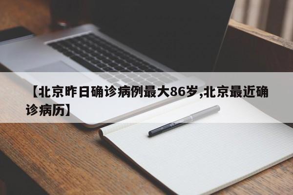 【北京昨日确诊病例最大86岁,北京最近确诊病历】