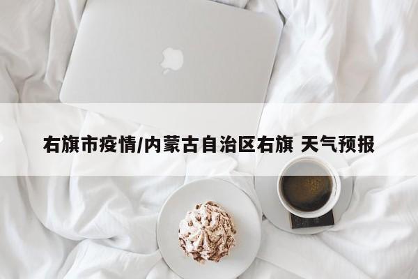 右旗市疫情/内蒙古自治区右旗 天气预报