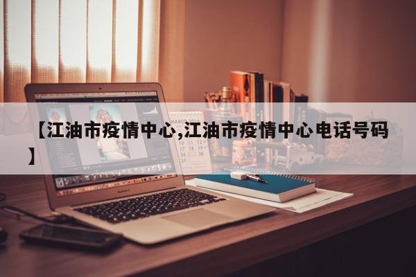 【江油市疫情中心,江油市疫情中心电话号码】