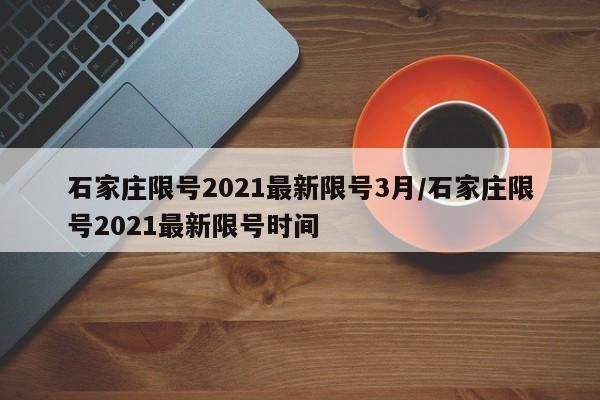 石家庄限号2021最新限号3月/石家庄限号2021最新限号时间