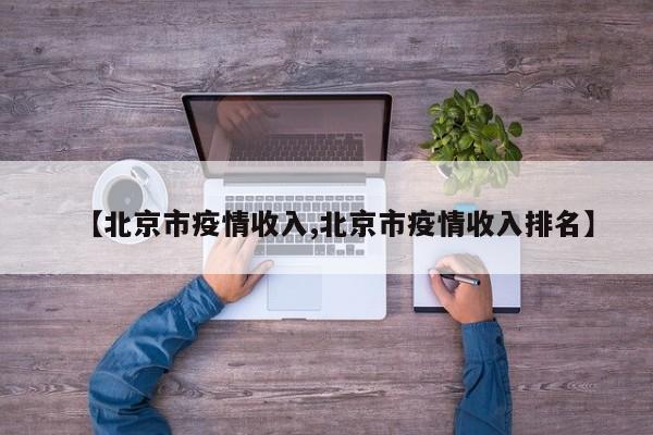【北京市疫情收入,北京市疫情收入排名】