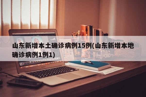山东新增本土确诊病例15例(山东新增本地确诊病例1例1)