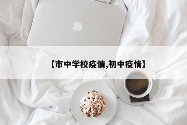 【市中学校疫情,初中疫情】