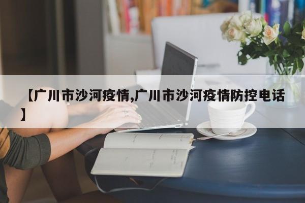 【广川市沙河疫情,广川市沙河疫情防控电话】