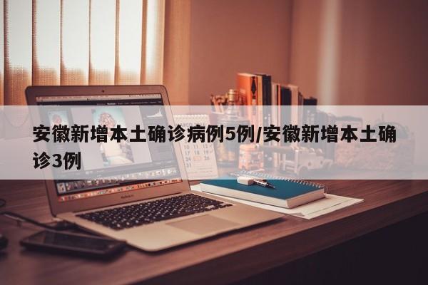 安徽新增本土确诊病例5例/安徽新增本土确诊3例