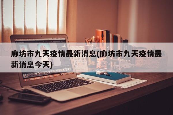 廊坊市九天疫情最新消息(廊坊市九天疫情最新消息今天)