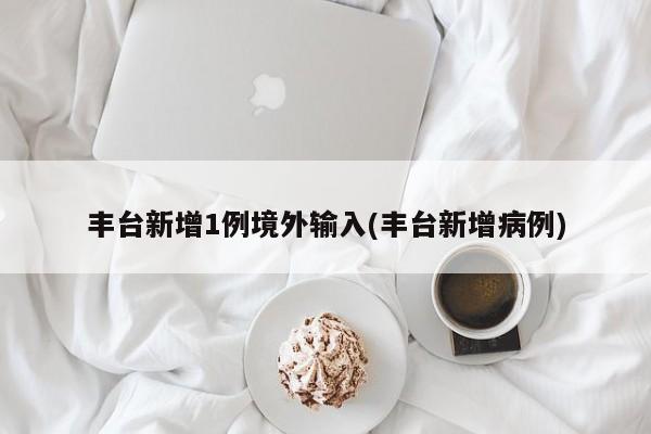 丰台新增1例境外输入(丰台新增病例)