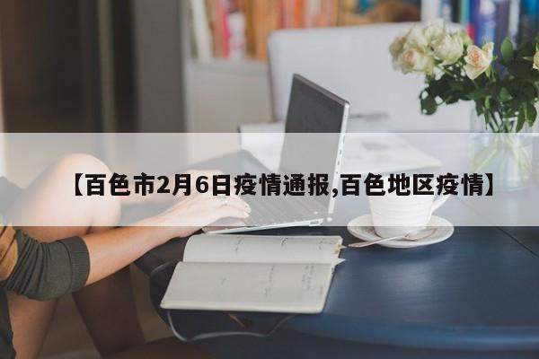 【百色市2月6日疫情通报,百色地区疫情】