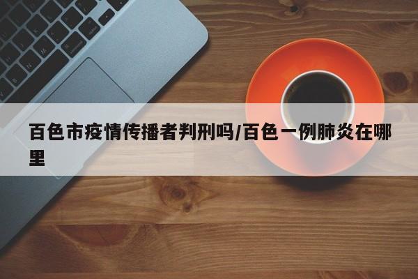 百色市疫情传播者判刑吗/百色一例肺炎在哪里