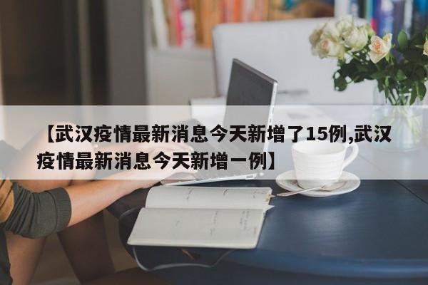 【武汉疫情最新消息今天新增了15例,武汉疫情最新消息今天新增一例】