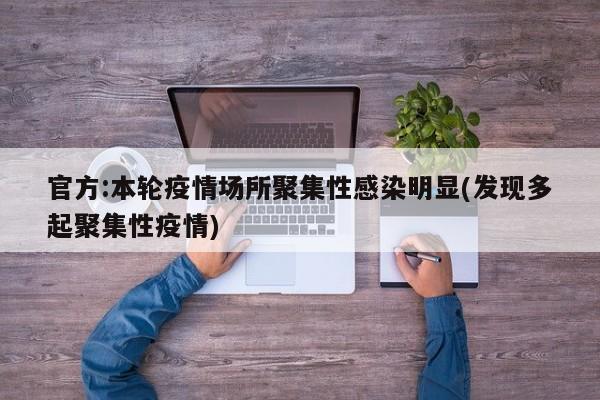 官方:本轮疫情场所聚集性感染明显(发现多起聚集性疫情)