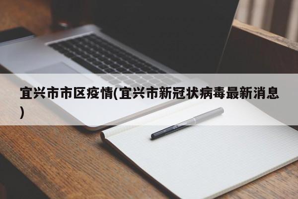 宜兴市市区疫情(宜兴市新冠状病毒最新消息)