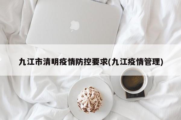 九江市清明疫情防控要求(九江疫情管理)