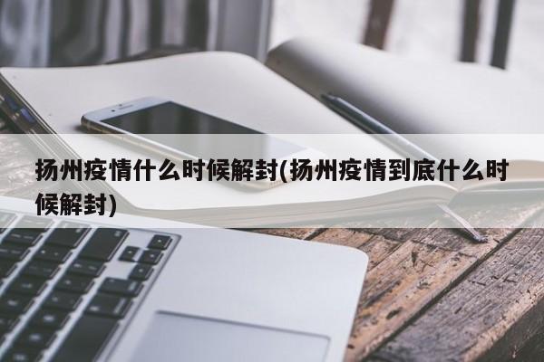 扬州疫情什么时候解封(扬州疫情到底什么时候解封)