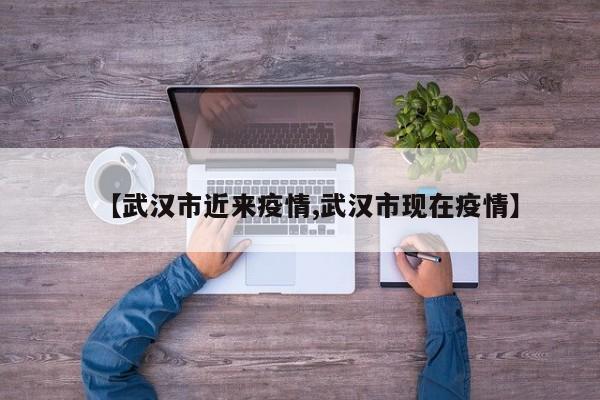 【武汉市近来疫情,武汉市现在疫情】