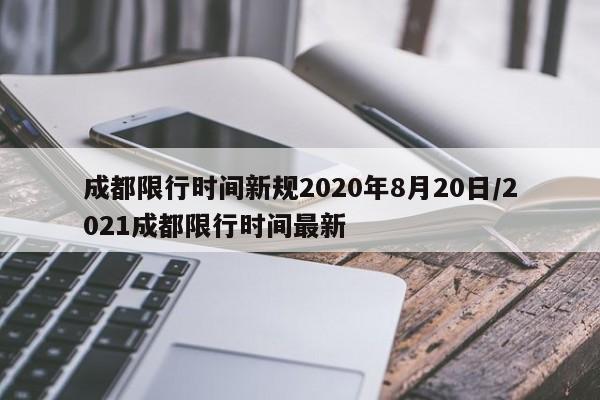 成都限行时间新规2020年8月20日/2021成都限行时间最新