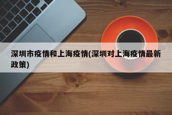 深圳市疫情和上海疫情(深圳对上海疫情最新政策)