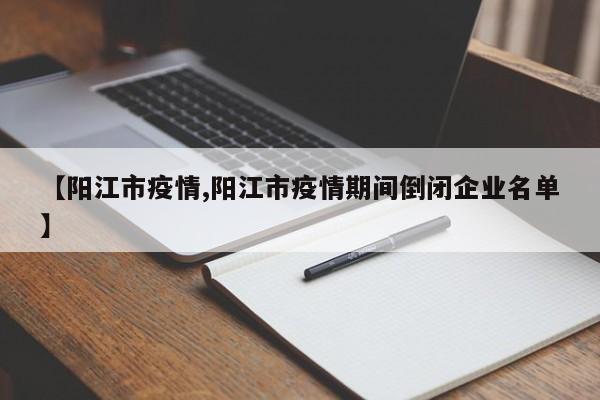 【阳江市疫情,阳江市疫情期间倒闭企业名单】