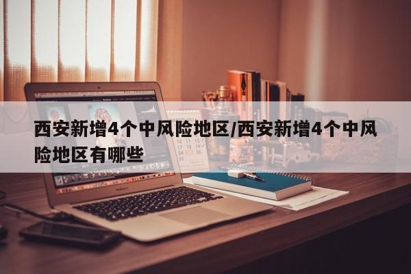 西安新增4个中风险地区/西安新增4个中风险地区有哪些