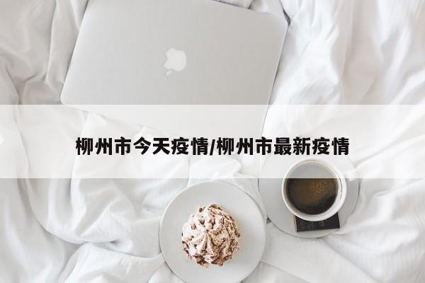 柳州市今天疫情/柳州市最新疫情
