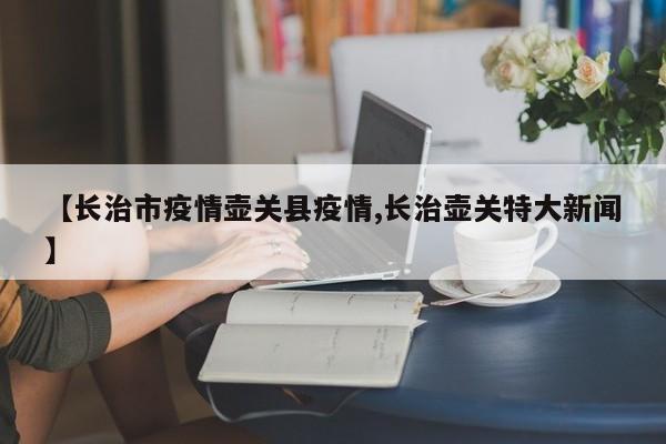 【长治市疫情壶关县疫情,长治壶关特大新闻】