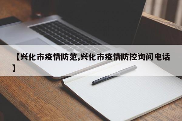 【兴化市疫情防范,兴化市疫情防控询问电话】
