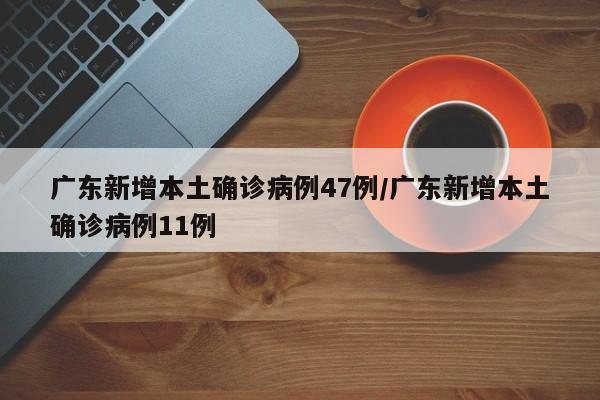 广东新增本土确诊病例47例/广东新增本土确诊病例11例