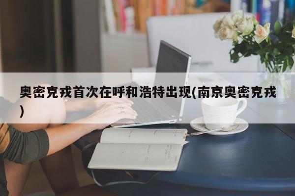 奥密克戎首次在呼和浩特出现(南京奥密克戎)