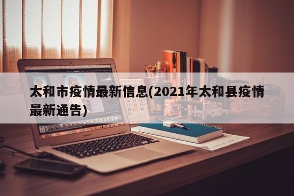 太和市疫情最新信息(2021年太和县疫情最新通告)