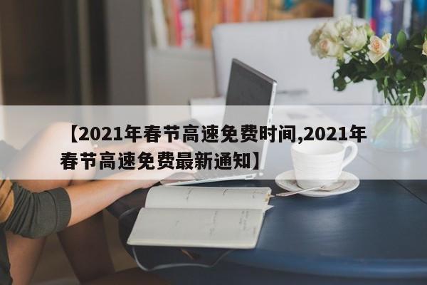 【2021年春节高速免费时间,2021年春节高速免费最新通知】