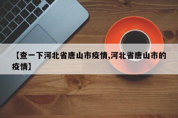 【查一下河北省唐山市疫情,河北省唐山市的疫情】