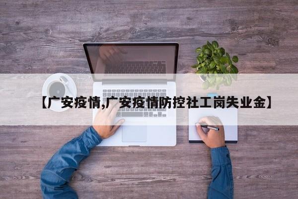 【广安疫情,广安疫情防控社工岗失业金】